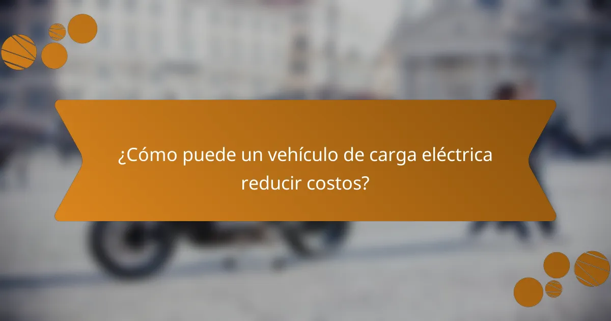 ¿Cómo puede un vehículo de carga eléctrica reducir costos?