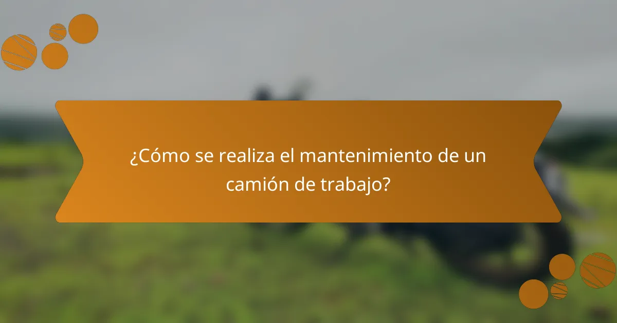 ¿Cómo se realiza el mantenimiento de un camión de trabajo?
