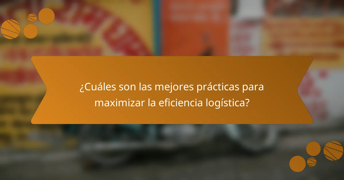¿Cuáles son las mejores prácticas para maximizar la eficiencia logística?