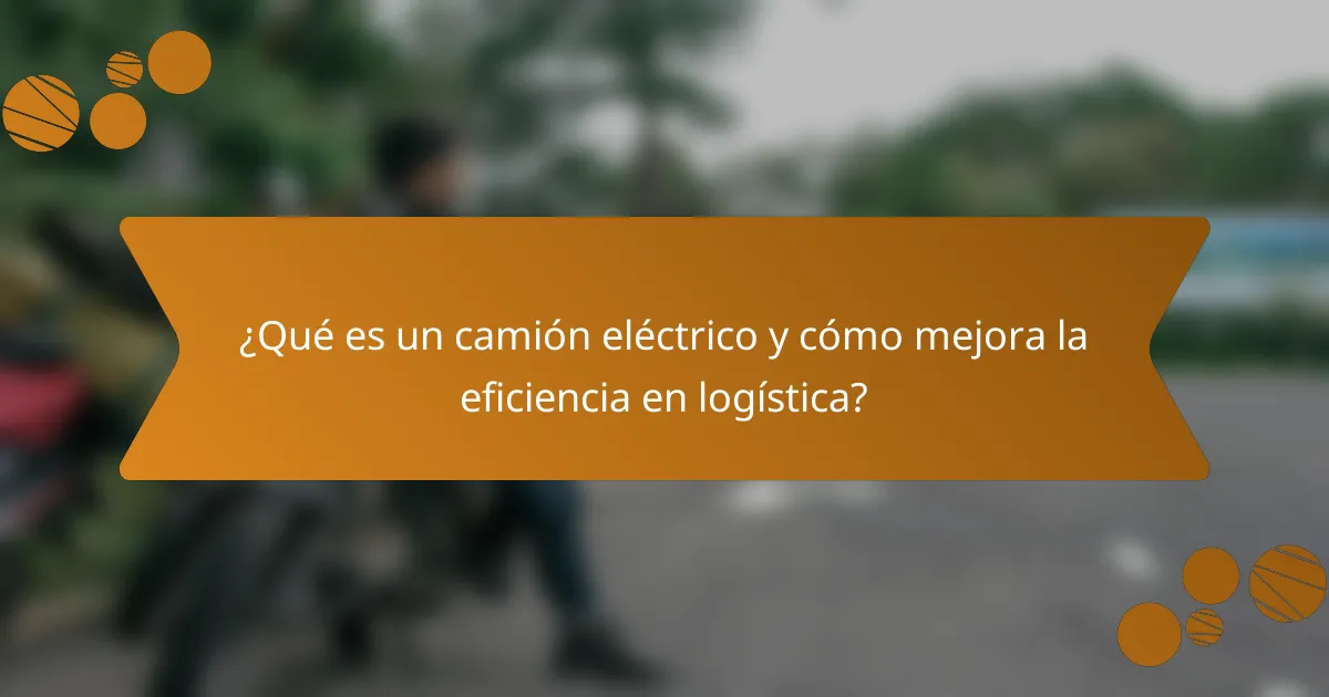 ¿Qué es un camión eléctrico y cómo mejora la eficiencia en logística?