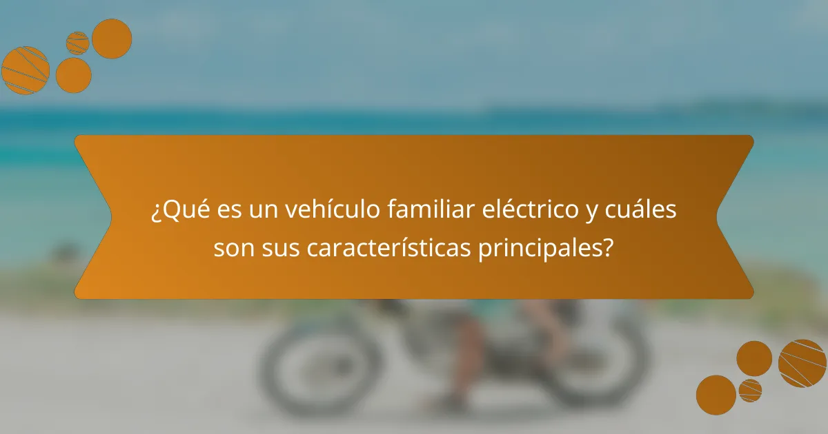 ¿Qué es un vehículo familiar eléctrico y cuáles son sus características principales?